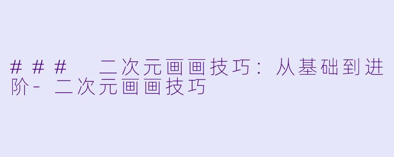 ### 二次元画画技巧：从基础到进阶-二次元画画技巧