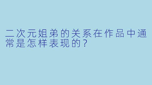 二次元姐弟的关系在作品中通常是怎样表现的？