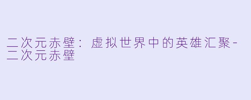 二次元赤壁：虚拟世界中的英雄汇聚-二次元赤壁