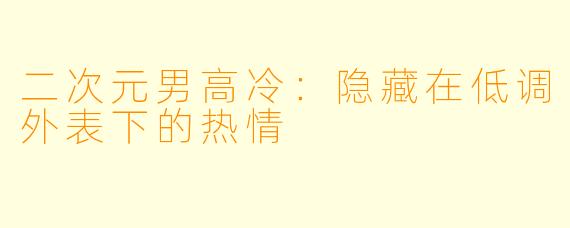 二次元男高冷：隐藏在低调外表下的热情