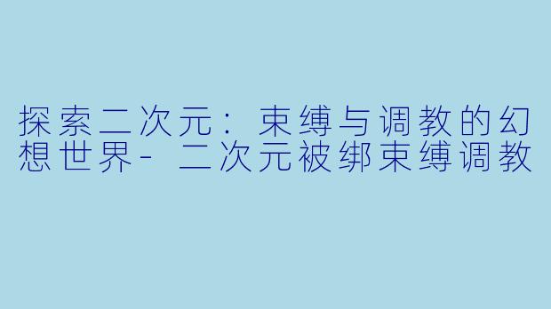 探索二次元：束缚与调教的幻想世界-二次元被绑束缚调教