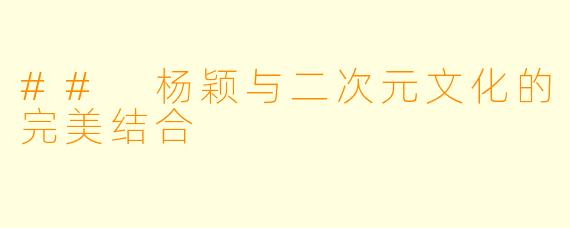 ## 杨颖与二次元文化的完美结合