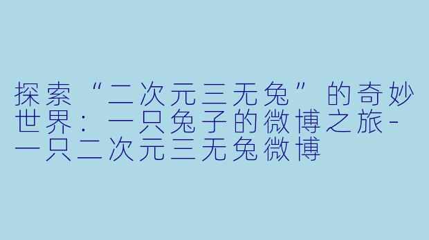 探索“二次元三无兔”的奇妙世界：一只兔子的微博之旅-一只二次元三无兔微博