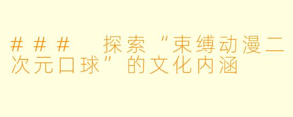 ### 探索“束缚动漫二次元口球”的文化内涵