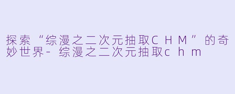 探索“综漫之二次元抽取CHM”的奇妙世界-综漫之二次元抽取chm