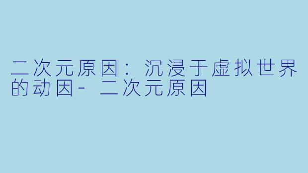 二次元原因：沉浸于虚拟世界的动因-二次元原因
