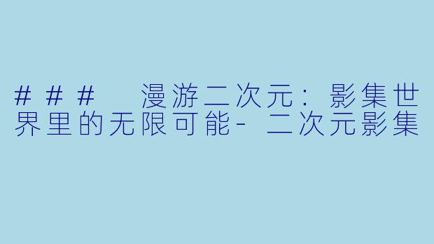 ### 漫游二次元：影集世界里的无限可能-二次元影集