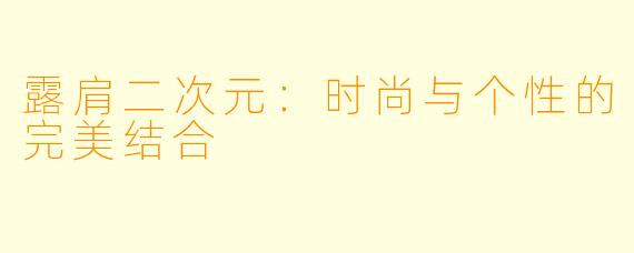 露肩二次元：时尚与个性的完美结合