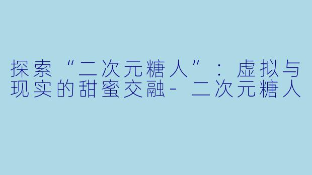 探索“二次元糖人”：虚拟与现实的甜蜜交融-二次元糖人