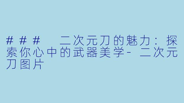 ### 二次元刀的魅力：探索你心中的武器美学-二次元刀图片