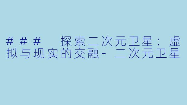 ### 探索二次元卫星：虚拟与现实的交融-二次元卫星