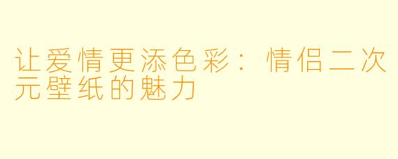 让爱情更添色彩：情侣二次元壁纸的魅力