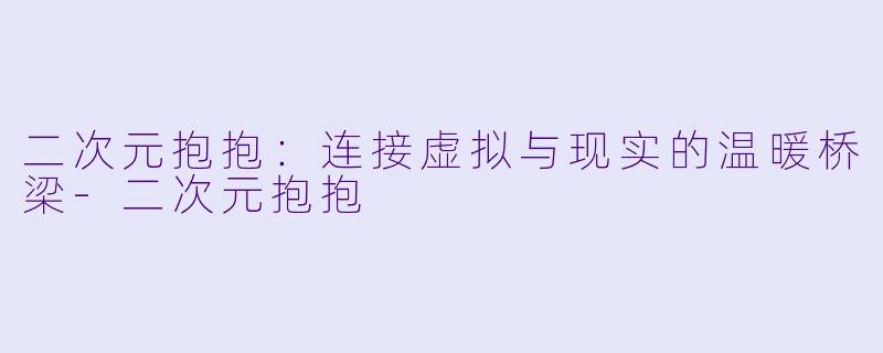 二次元抱抱：连接虚拟与现实的温暖桥梁-二次元抱抱
