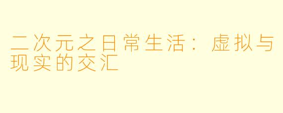 二次元之日常生活：虚拟与现实的交汇