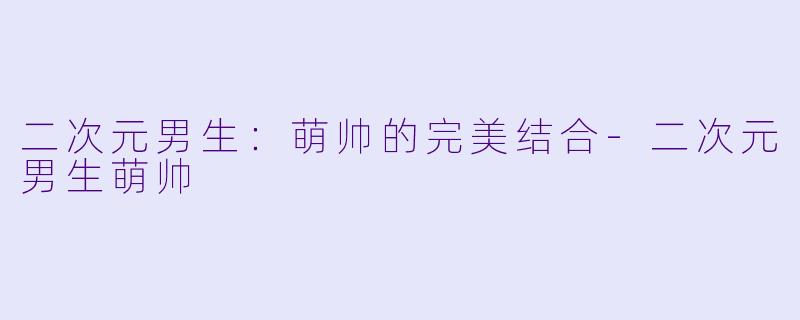 二次元男生：萌帅的完美结合-二次元男生萌帅