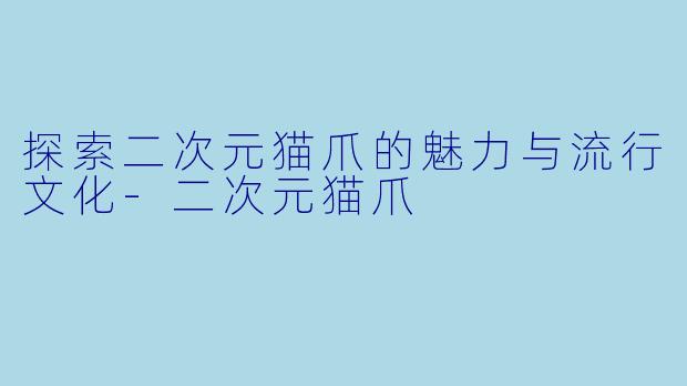 探索二次元猫爪的魅力与流行文化-二次元猫爪