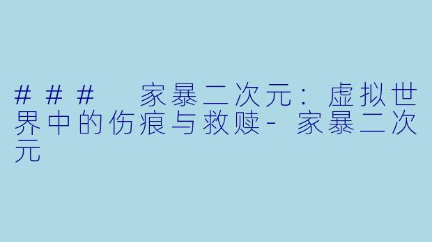 ### 家暴二次元：虚拟世界中的伤痕与救赎-家暴二次元