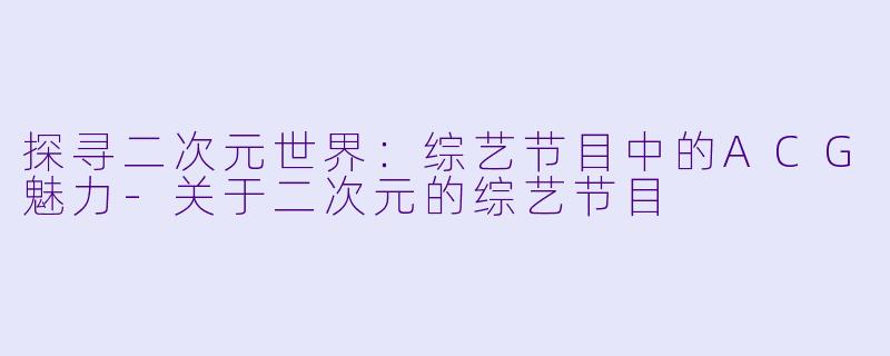 探寻二次元世界：综艺节目中的ACG魅力-关于二次元的综艺节目