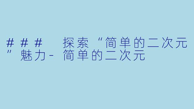 ### 探索“简单的二次元”魅力-简单的二次元
