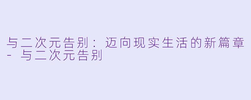 与二次元告别：迈向现实生活的新篇章-与二次元告别