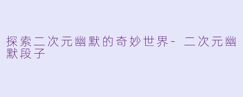 探索二次元幽默的奇妙世界-二次元幽默段子