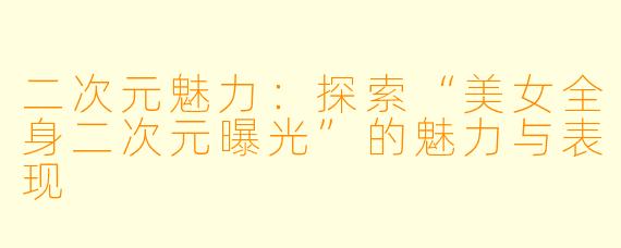 二次元魅力:探索“美女全身二次元曝光”的魅力与表现