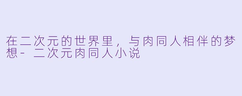 在二次元的世界里，与肉同人相伴的梦想-二次元肉同人小说