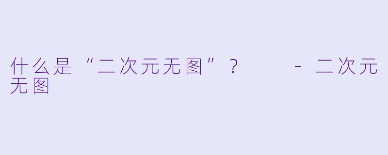 什么是“二次元无图”？  -二次元无图