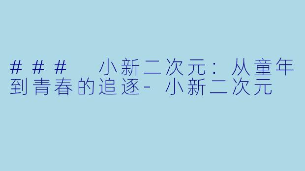 ### 小新二次元：从童年到青春的追逐-小新二次元