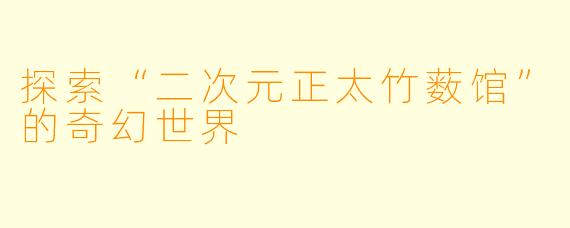 探索“二次元正太竹薮馆”的奇幻世界