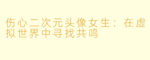 伤心二次元头像女生：在虚拟世界中寻找共鸣