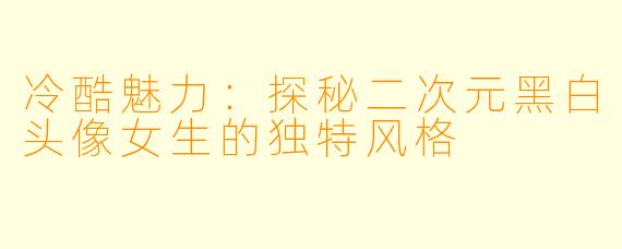冷酷魅力：探秘二次元黑白头像女生的独特风格