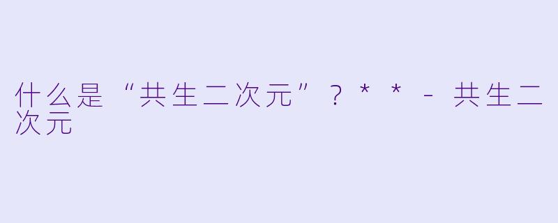 什么是“共生二次元”？**-共生二次元