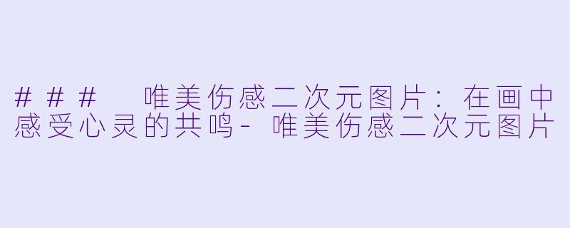 ### 唯美伤感二次元图片：在画中感受心灵的共鸣-唯美伤感二次元图片