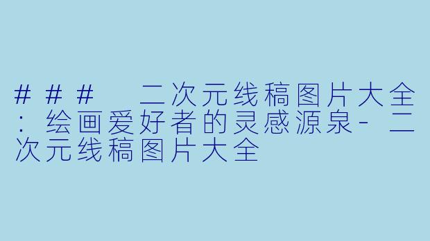 ### 二次元线稿图片大全：绘画爱好者的灵感源泉-二次元线稿图片大全