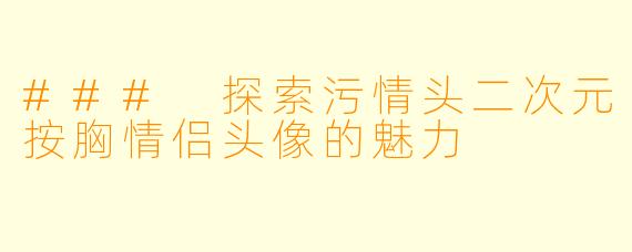### 探索污情头二次元按胸情侣头像的魅力