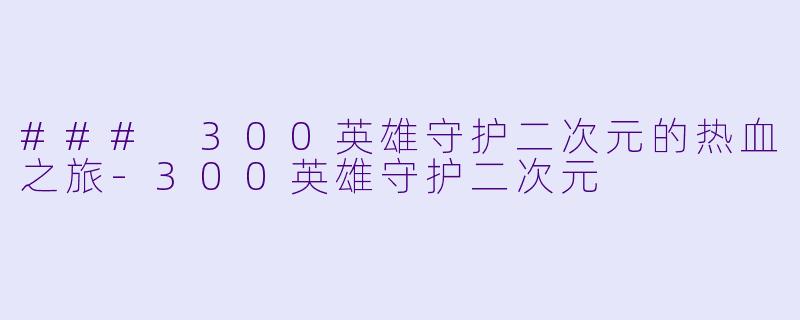 ### 300英雄守护二次元的热血之旅-300英雄守护二次元