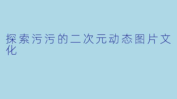 探索污污的二次元动态图片文化