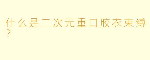 什么是二次元重口胶衣束缚?