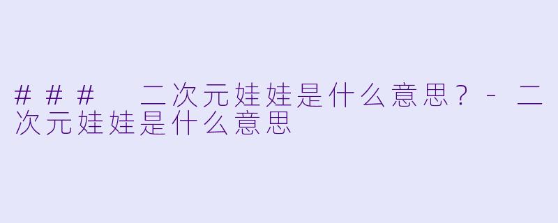 ### 二次元娃娃是什么意思？-二次元娃娃是什么意思