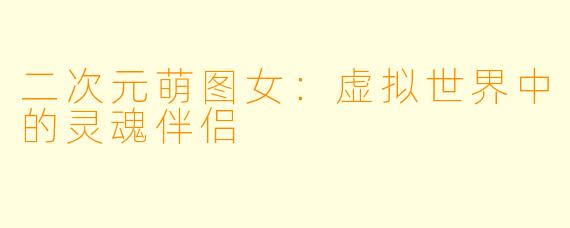 二次元萌图女：虚拟世界中的灵魂伴侣