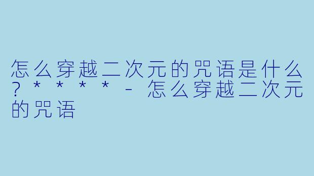 怎么穿越二次元的咒语是什么？****-怎么穿越二次元的咒语