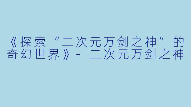 《探索“二次元万剑之神”的奇幻世界》-二次元万剑之神