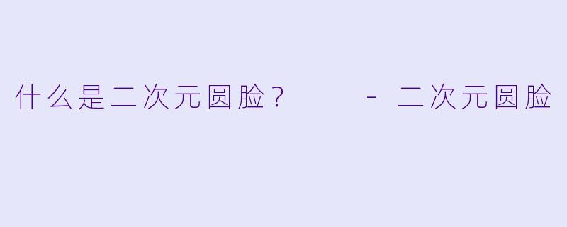 什么是二次元圆脸？  