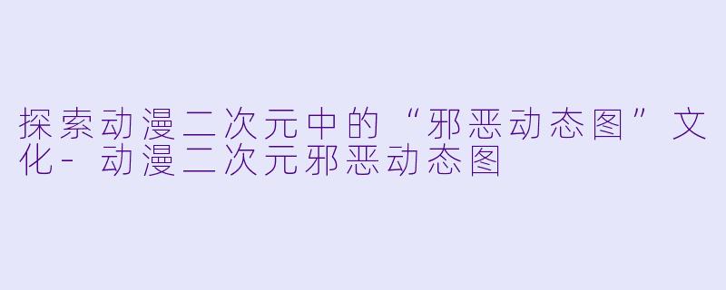 探索动漫二次元中的“邪恶动态图”文化-动漫二次元邪恶动态图