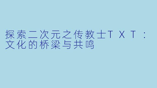 探索二次元之传教士TXT：文化的桥梁与共鸣