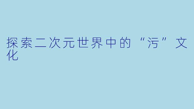 探索二次元世界中的“污”文化