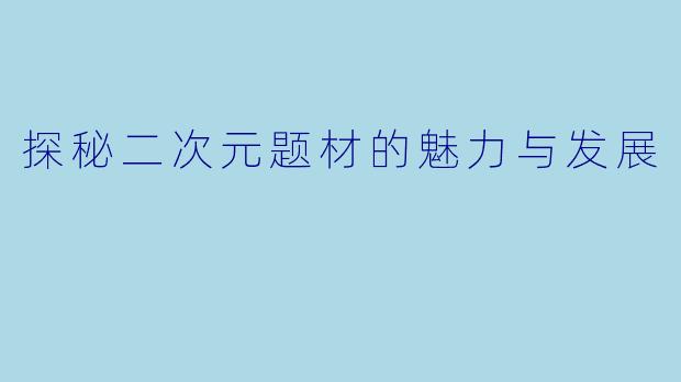 探秘二次元题材的魅力与发展