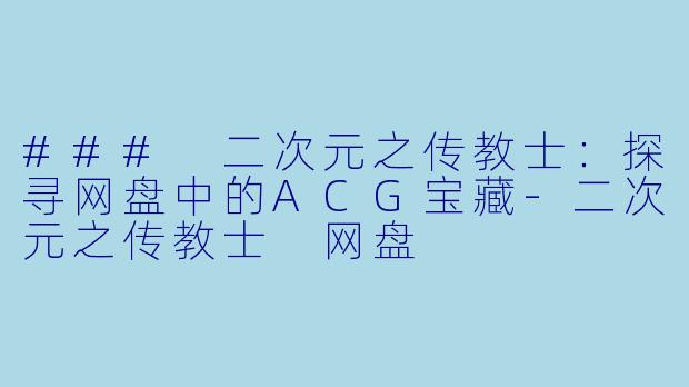 ### 二次元之传教士：探寻网盘中的ACG宝藏-二次元之传教士 网盘