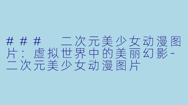 ### 二次元美少女动漫图片：虚拟世界中的美丽幻影-二次元美少女动漫图片
